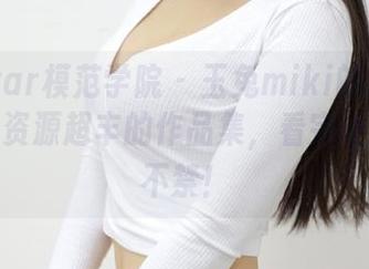 MFStar模范学院 – 玉兔miki的校园大揭秘：资源超丰的作品集，看完让人忍俊不禁！
