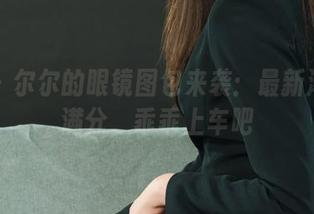 丽柜 – 尔尔的眼镜图包来袭：最新潮流感满分，乖乖上车吧