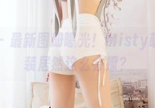 嗲囡囡 – 最新图册曝光！Misty萌晰的套装居然这么会撩？